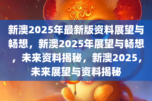2025年新澳正版资料，精选解析与未来展望